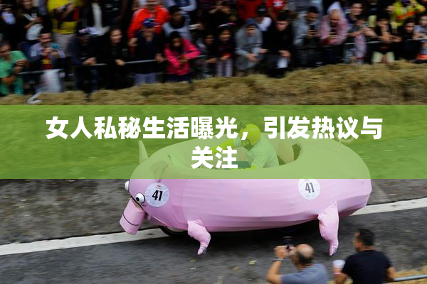 女人私秘生活曝光，引发热议与关注