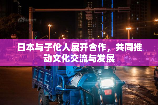 日本与子伦人展开合作，共同推动文化交流与发展