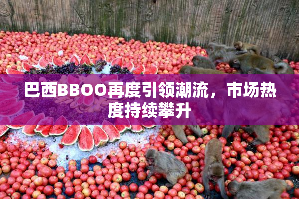 巴西BBOO再度引领潮流，市场热度持续攀升