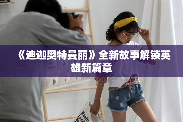 《迪迦奥特曼丽》全新故事解锁英雄新篇章