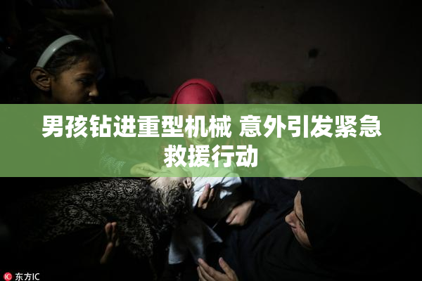 男孩钻进重型机械 意外引发紧急救援行动