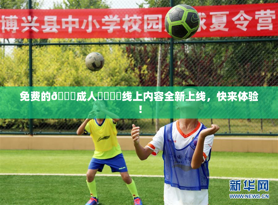 免费的🔞成人❌‌❌‌线上内容全新上线，快来体验！