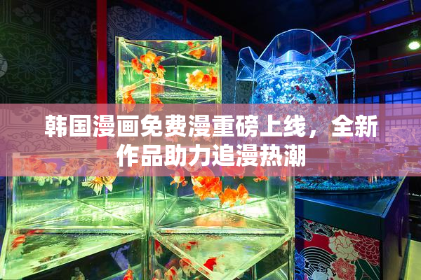 韩国漫画免费漫重磅上线，全新作品助力追漫热潮