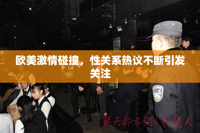 欧美激情碰撞，性关系热议不断引发关注