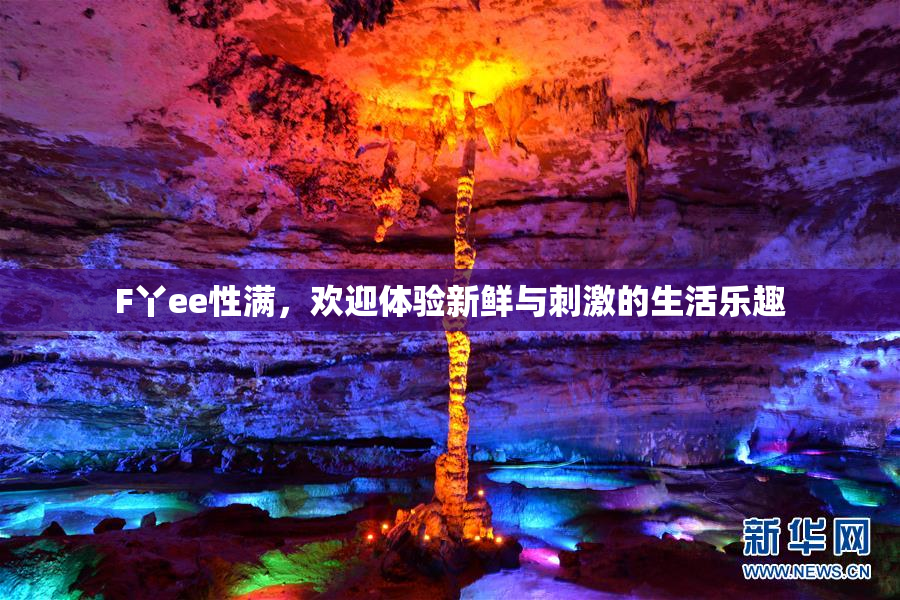 F丫ee性满，欢迎体验新鲜与刺激的生活乐趣