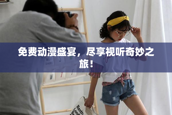 免费动漫盛宴，尽享视听奇妙之旅！