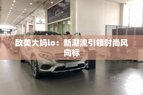 欧美大妈lo：新潮流引领时尚风向标
