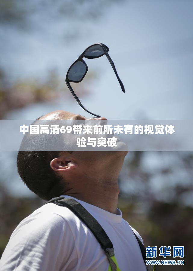 中国高清69带来前所未有的视觉体验与突破
