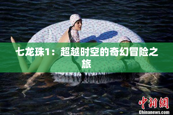 七龙珠1：超越时空的奇幻冒险之旅