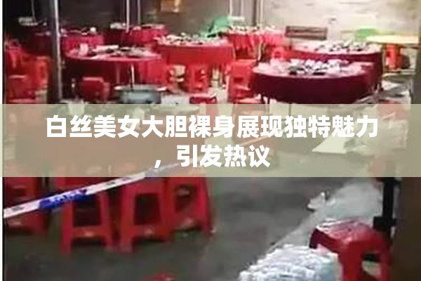 白丝美女大胆裸身展现独特魅力，引发热议