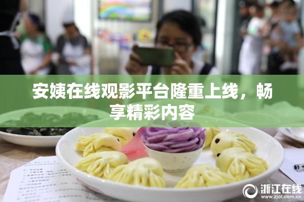 安姨在线观影平台隆重上线，畅享精彩内容