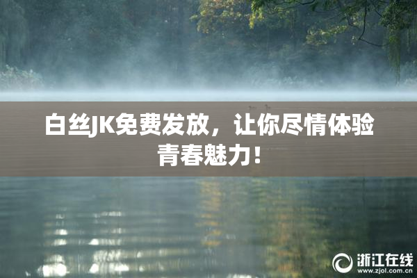 白丝JK免费发放，让你尽情体验青春魅力！