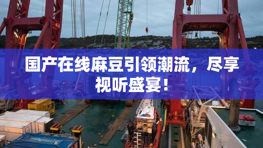 国产在线麻豆引领潮流，尽享视听盛宴！