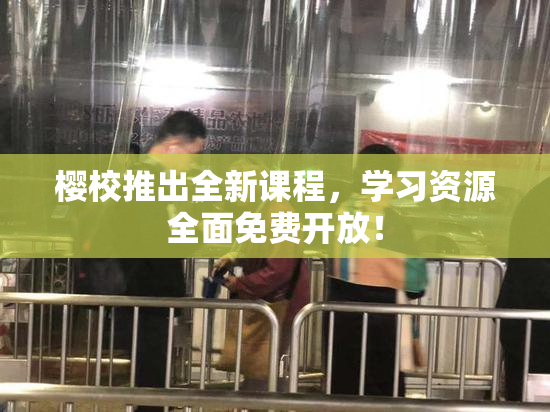 樱校推出全新课程，学习资源全面免费开放！