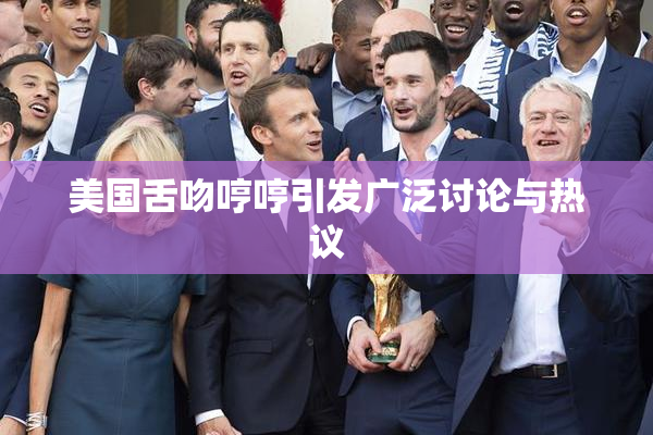 美国舌吻哼哼引发广泛讨论与热议