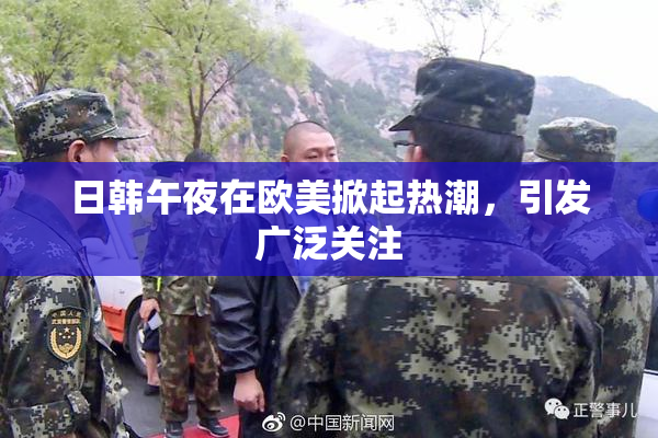日韩午夜在欧美掀起热潮，引发广泛关注