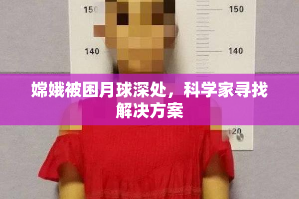 嫦娥被困月球深处，科学家寻找解决方案