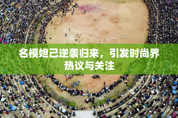 名模妲己逆袭归来，引发时尚界热议与关注
