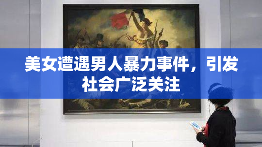 美女遭遇男人暴力事件，引发社会广泛关注