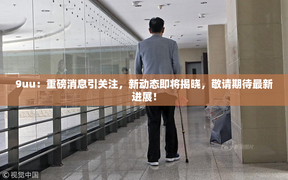 9uu：重磅消息引关注，新动态即将揭晓，敬请期待最新进展！
