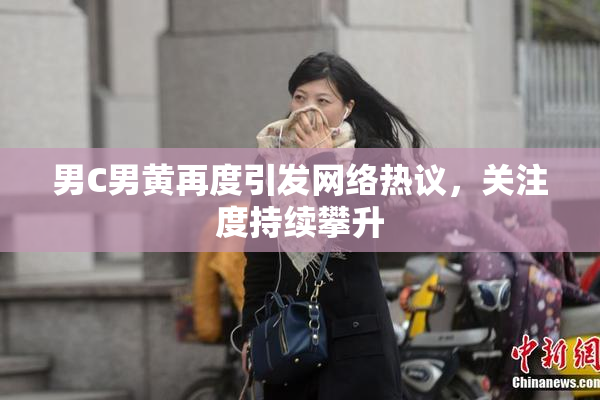 男C男黄再度引发网络热议，关注度持续攀升
