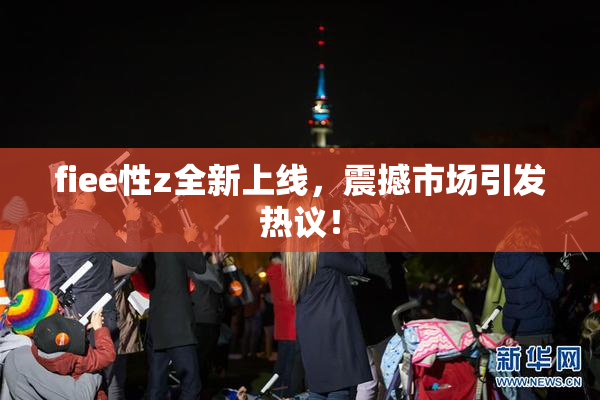 fiee性z全新上线，震撼市场引发热议！