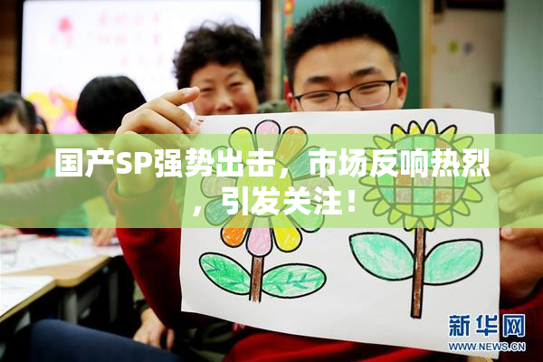 国产SP强势出击，市场反响热烈，引发关注！