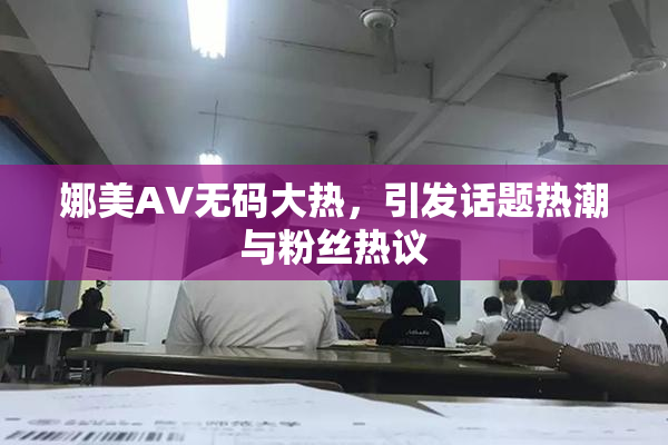 娜美AV无码大热，引发话题热潮与粉丝热议