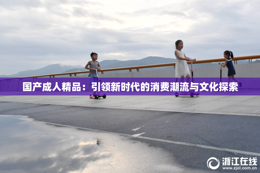 国产成人精品：引领新时代的消费潮流与文化探索