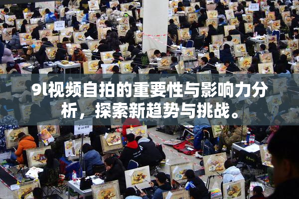 9l视频自拍的重要性与影响力分析，探索新趋势与挑战。