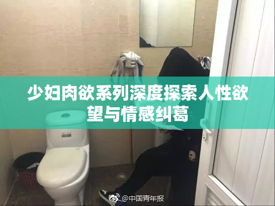 少妇肉欲系列深度探索人性欲望与情感纠葛