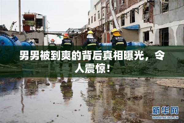 男男被到爽的背后真相曝光，令人震惊！