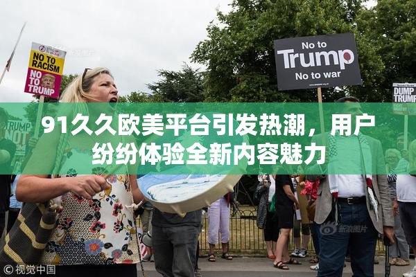 91久久欧美平台引发热潮，用户纷纷体验全新内容魅力