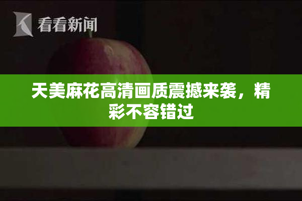 天美麻花高清画质震撼来袭，精彩不容错过