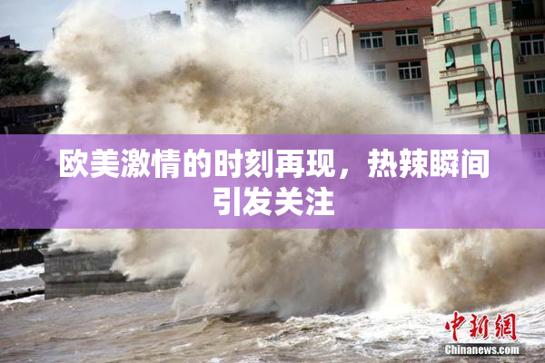 欧美激情的时刻再现，热辣瞬间引发关注