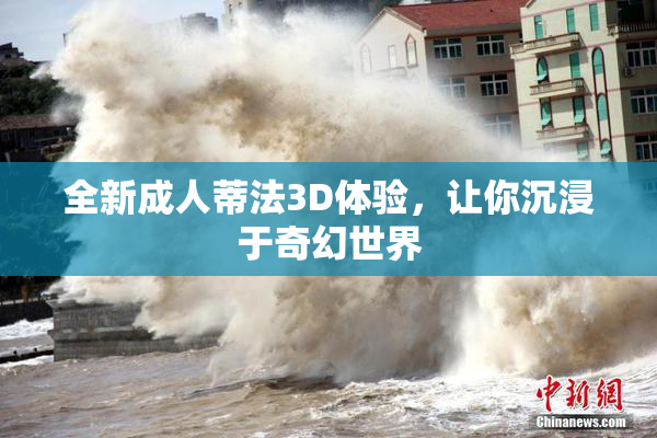 全新成人蒂法3D体验，让你沉浸于奇幻世界