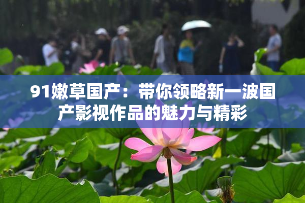 91嫩草国产：带你领略新一波国产影视作品的魅力与精彩