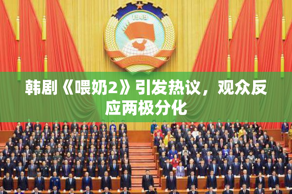 韩剧《喂奶2》引发热议，观众反应两极分化