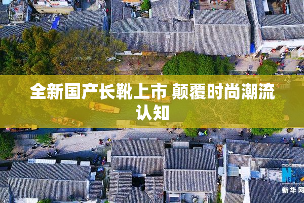 全新国产长靴上市 颠覆时尚潮流认知