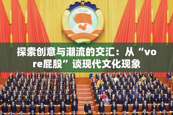探索创意与潮流的交汇：从“vore屁股”谈现代文化现象