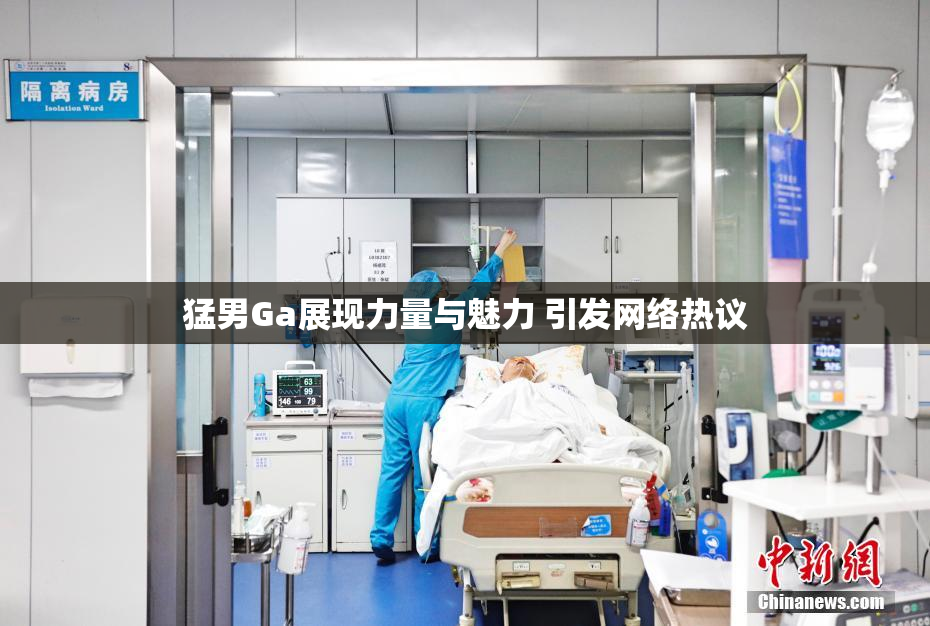 猛男Ga展现力量与魅力 引发网络热议