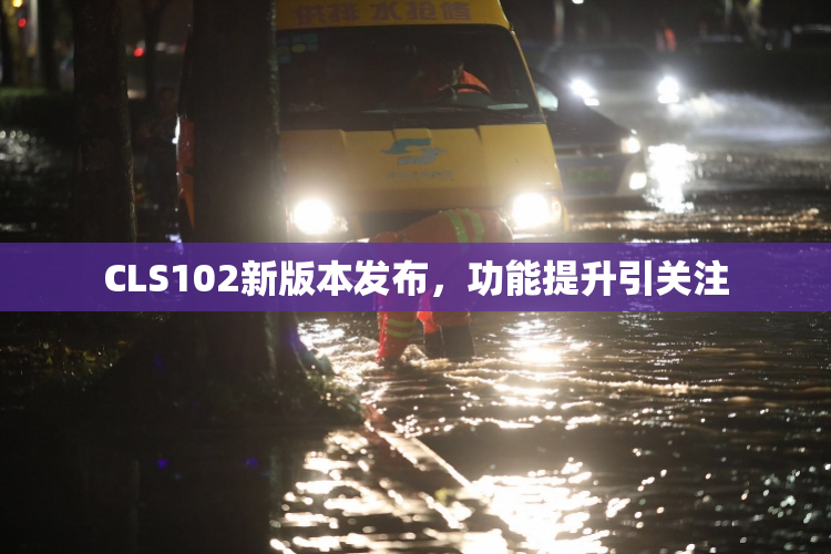 CLS102新版本发布，功能提升引关注