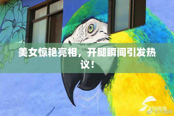 美女惊艳亮相，开腿瞬间引发热议！