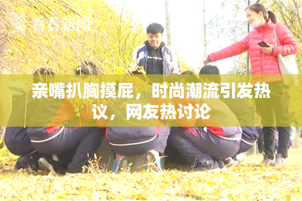 亲嘴扒胸摸屁，时尚潮流引发热议，网友热讨论