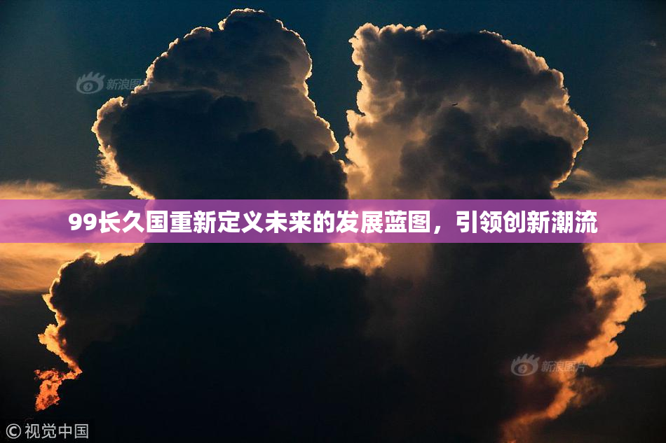 99长久国重新定义未来的发展蓝图，引领创新潮流