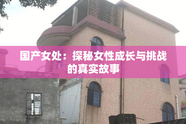 国产女处：探秘女性成长与挑战的真实故事