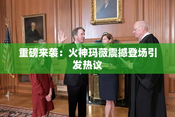 重磅来袭：火神玛薇震撼登场引发热议