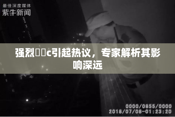 强烈❌‌c引起热议，专家解析其影响深远