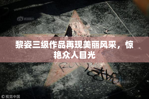 黎姿三级作品再现美丽风采，惊艳众人目光