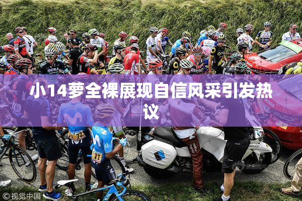 小14萝全裸展现自信风采引发热议